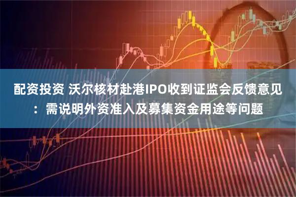配资投资 沃尔核材赴港IPO收到证监会反馈意见：需说明外资准入及募集资金用途等问题