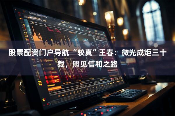 股票配资门户导航 “较真”王春：微光成炬三十载，照见信和之路
