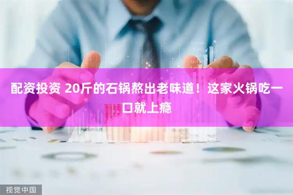 配资投资 20斤的石锅熬出老味道！这家火锅吃一口就上瘾