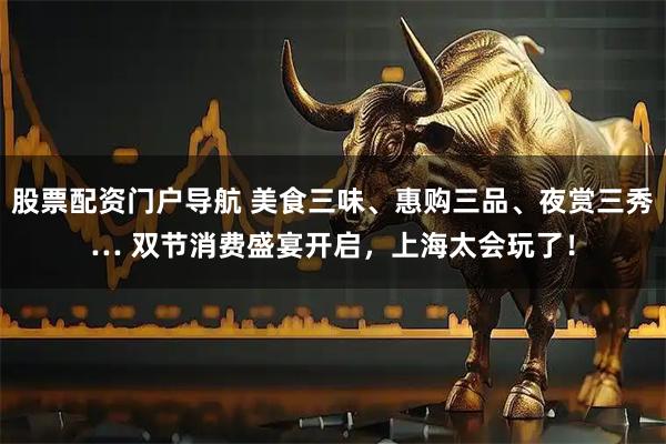 股票配资门户导航 美食三味、惠购三品、夜赏三秀… 双节消费盛宴开启，上海太会玩了！