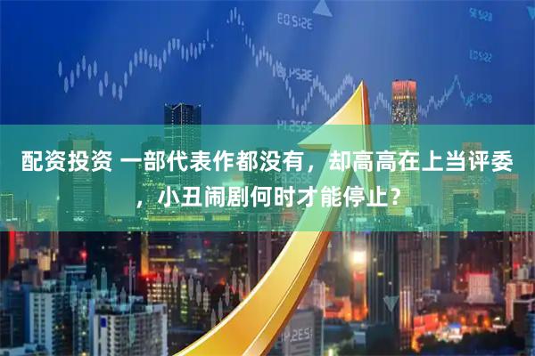 配资投资 一部代表作都没有，却高高在上当评委，小丑闹剧何时才能停止？