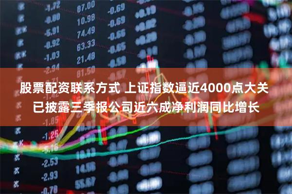 股票配资联系方式 上证指数逼近4000点大关 已披露三季报公司近六成净利润同比增长