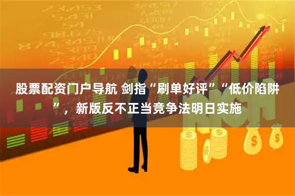 股票配资门户导航 剑指“刷单好评”“低价陷阱”，新版反不正当竞争法明日实施
