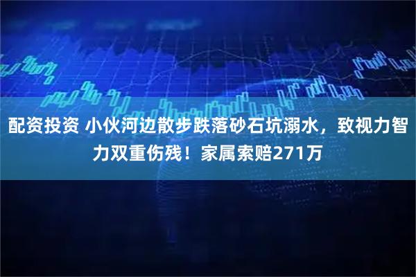 配资投资 小伙河边散步跌落砂石坑溺水，致视力智力双重伤残！家属索赔271万