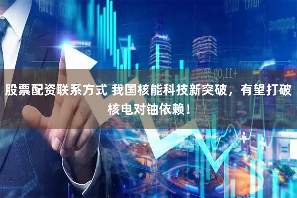 股票配资联系方式 我国核能科技新突破，有望打破核电对铀依赖！