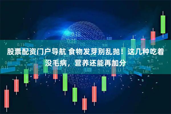 股票配资门户导航 食物发芽别乱抛！这几种吃着没毛病，营养还能再加分