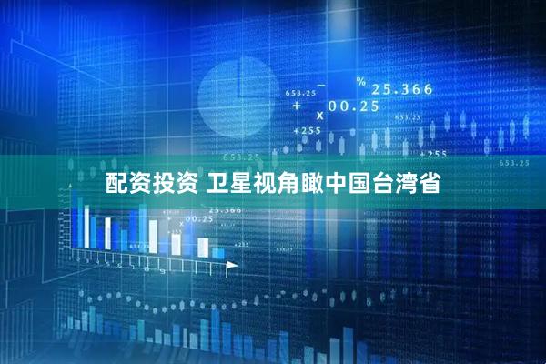 配资投资 卫星视角瞰中国台湾省