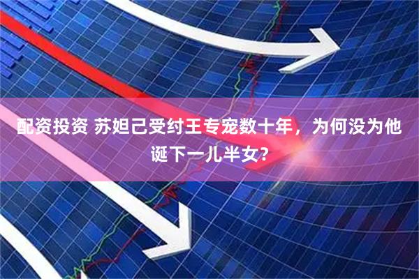 配资投资 苏妲己受纣王专宠数十年，为何没为他诞下一儿半女？