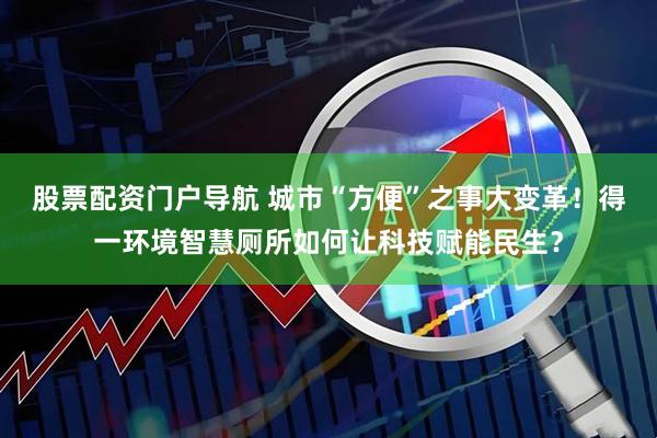 股票配资门户导航 城市“方便”之事大变革！得一环境智慧厕所如何让科技赋能民生？