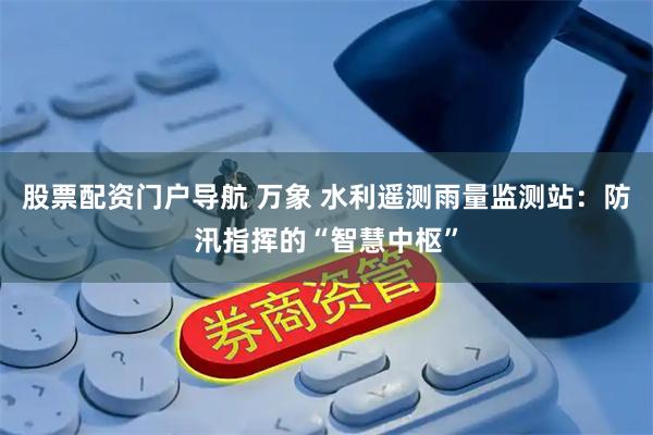 股票配资门户导航 万象 水利遥测雨量监测站：防汛指挥的“智慧中枢”