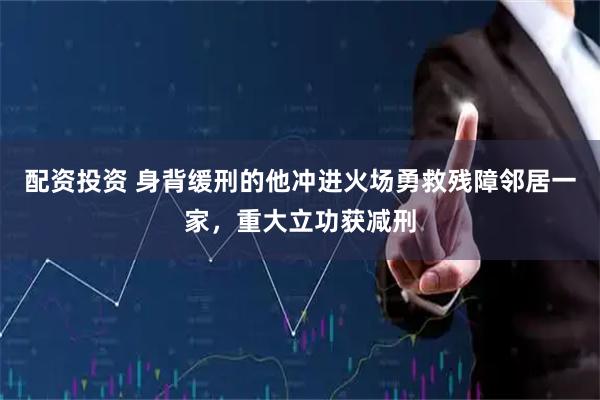 配资投资 身背缓刑的他冲进火场勇救残障邻居一家，重大立功获减刑