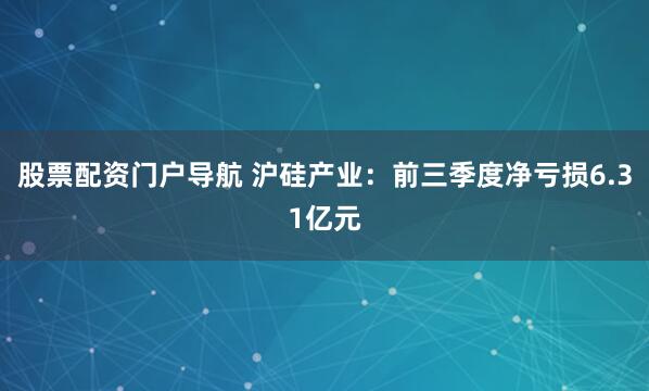 股票配资门户导航 沪硅产业：前三季度净亏损6.31亿元