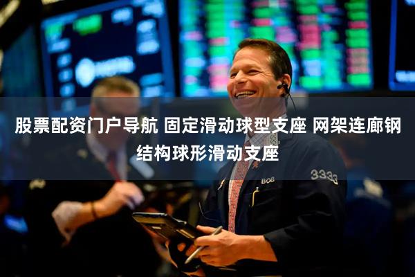 股票配资门户导航 固定滑动球型支座 网架连廊钢结构球形滑动支座