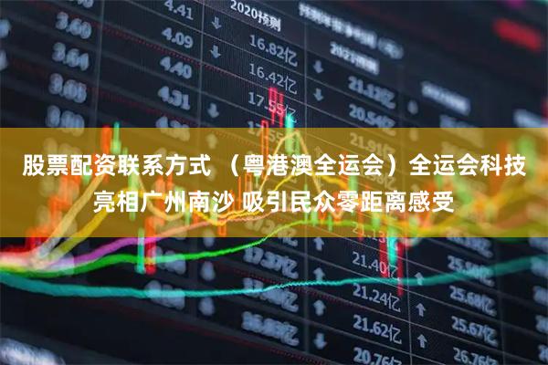 股票配资联系方式 （粤港澳全运会）全运会科技亮相广州南沙 吸引民众零距离感受