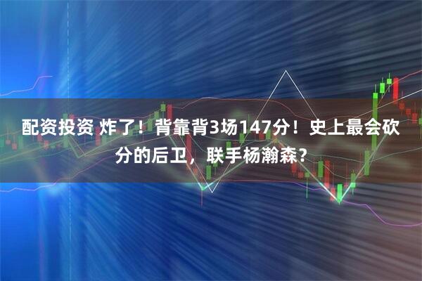 配资投资 炸了！背靠背3场147分！史上最会砍分的后卫，联手杨瀚森？