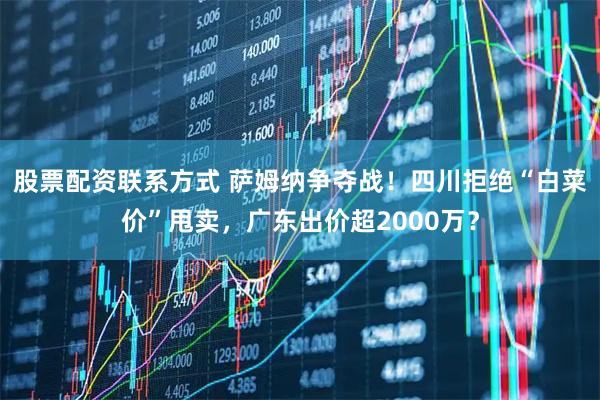 股票配资联系方式 萨姆纳争夺战！四川拒绝“白菜价”甩卖，广东出价超2000万？