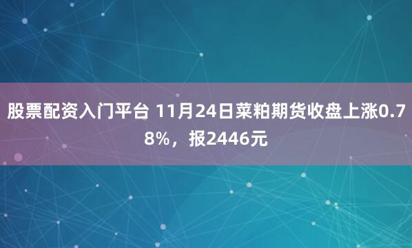 股票配资入门平台 11月24日菜粕期货收盘上涨0.78%，报2446元