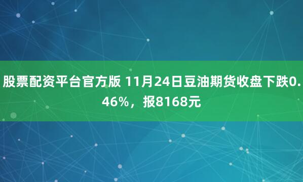 股票配资平台官方版 11月24日豆油期货收盘下跌0.46%，报8168元
