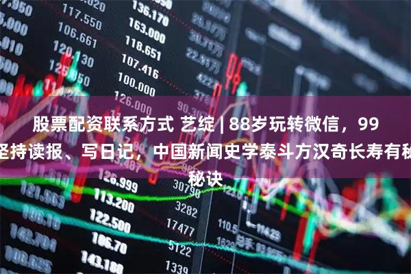 股票配资联系方式 艺绽 | 88岁玩转微信，99岁坚持读报、写日记，中国新闻史学泰斗方汉奇长寿有秘诀
