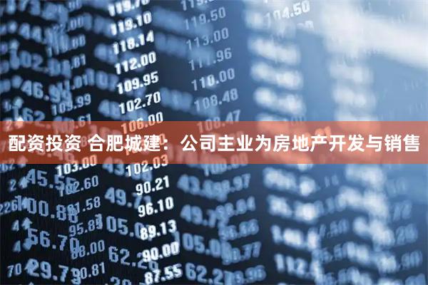 配资投资 合肥城建：公司主业为房地产开发与销售