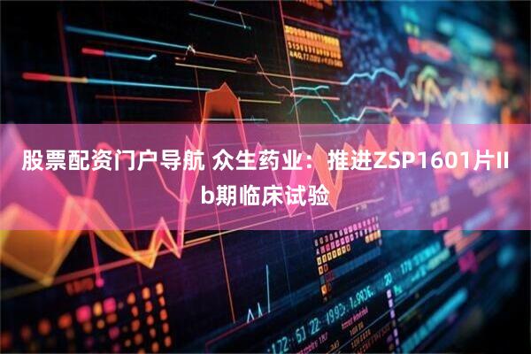 股票配资门户导航 众生药业：推进ZSP1601片IIb期临床试验