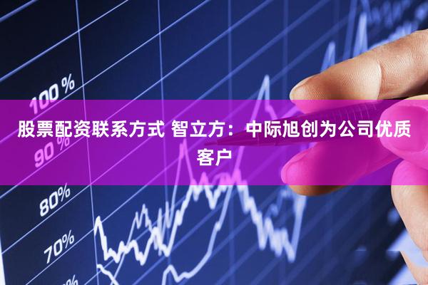 股票配资联系方式 智立方：中际旭创为公司优质客户