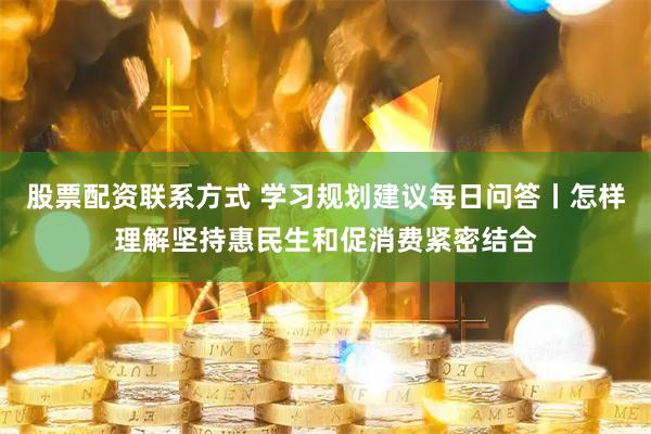 股票配资联系方式 学习规划建议每日问答丨怎样理解坚持惠民生和促消费紧密结合