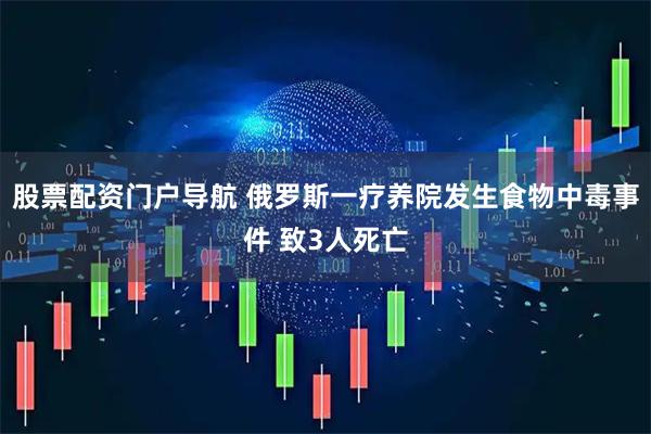 股票配资门户导航 俄罗斯一疗养院发生食物中毒事件 致3人死亡
