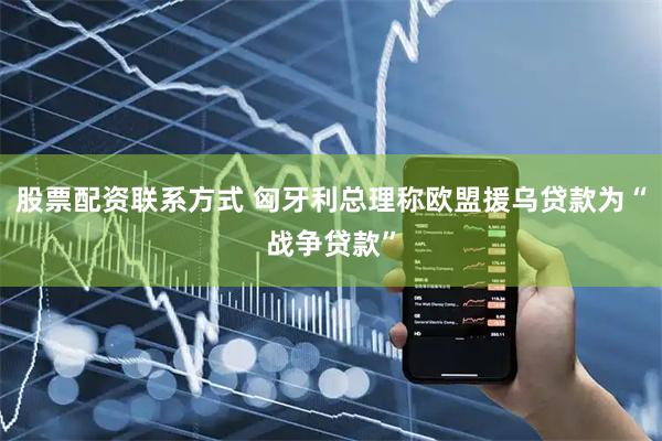 股票配资联系方式 匈牙利总理称欧盟援乌贷款为“战争贷款”