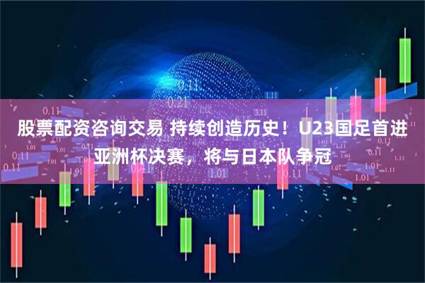 股票配资咨询交易 持续创造历史！U23国足首进亚洲杯决赛，将与日本队争冠