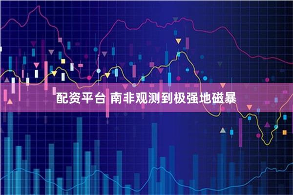 配资平台 南非观测到极强地磁暴