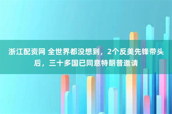 浙江配资网 全世界都没想到，2个反美先锋带头后，三十多国已同意特朗普邀请