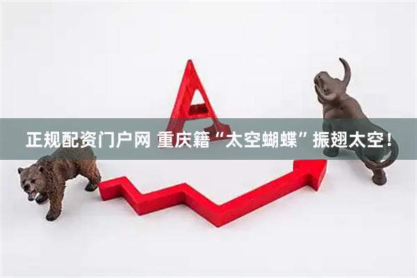 正规配资门户网 重庆籍“太空蝴蝶”振翅太空！