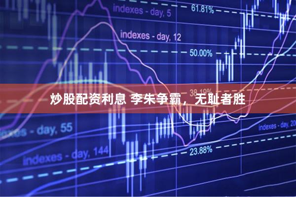 炒股配资利息 李朱争霸，无耻者胜