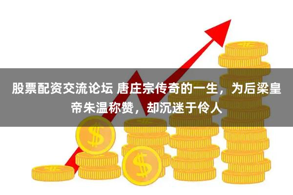 股票配资交流论坛 唐庄宗传奇的一生，为后梁皇帝朱温称赞，却沉迷于伶人