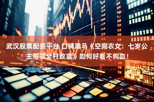 武汉股票配资平台 口碑黑马《空间农女：七岁公主带领全村致富》如何好看不狗血！