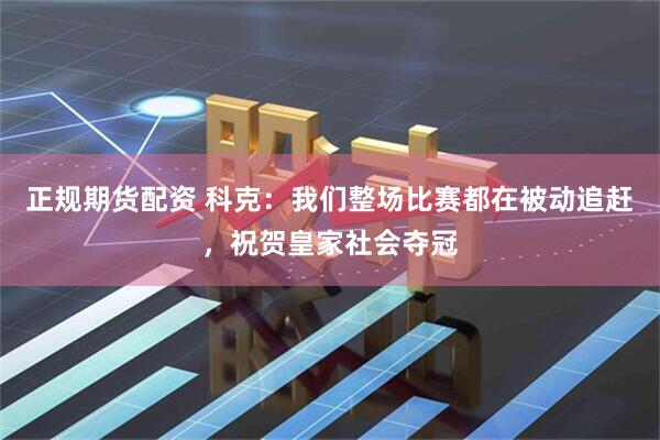 正规期货配资 科克：我们整场比赛都在被动追赶，祝贺皇家社会夺冠