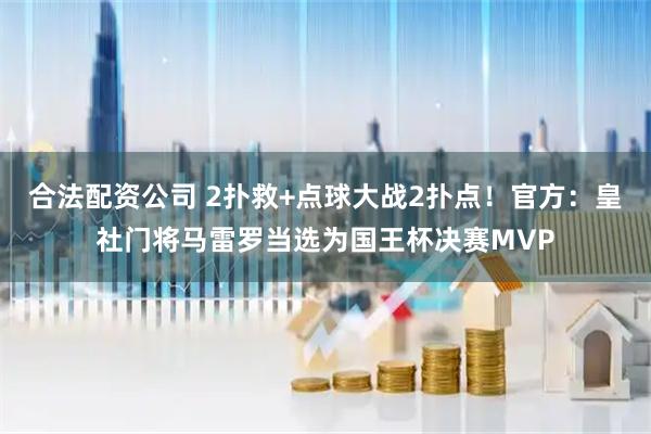 合法配资公司 2扑救+点球大战2扑点！官方：皇社门将马雷罗当选为国王杯决赛MVP