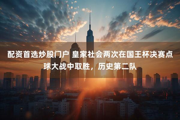 配资首选炒股门户 皇家社会两次在国王杯决赛点球大战中取胜，历史第二队