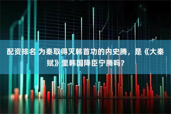 配资排名 为秦取得灭韩首功的内史腾，是《大秦赋》里韩国降臣宁腾吗？