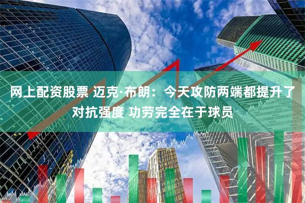 网上配资股票 迈克·布朗：今天攻防两端都提升了对抗强度 功劳完全在于球员