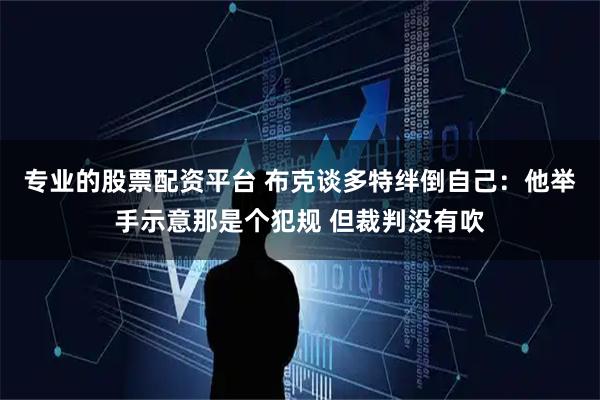专业的股票配资平台 布克谈多特绊倒自己：他举手示意那是个犯规 但裁判没有吹