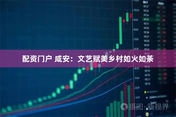 配资门户 咸安：文艺赋美乡村如火如荼