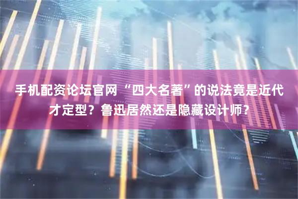 手机配资论坛官网 “四大名著”的说法竟是近代才定型？鲁迅居然还是隐藏设计师？
