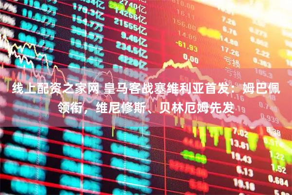 线上配资之家网 皇马客战塞维利亚首发：姆巴佩领衔，维尼修斯、贝林厄姆先发