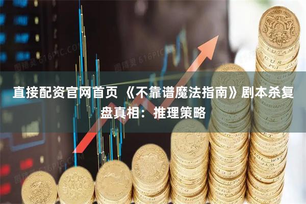直接配资官网首页 《不靠谱魔法指南》剧本杀复盘真相：推理策略