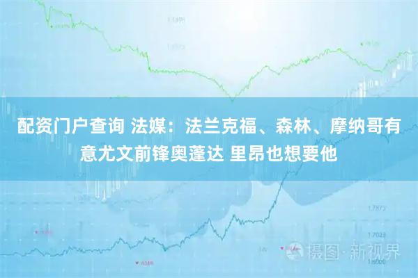 配资门户查询 法媒：法兰克福、森林、摩纳哥有意尤文前锋奥蓬达 里昂也想要他