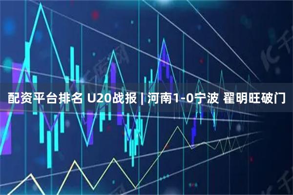 配资平台排名 U20战报 | 河南1-0宁波 翟明旺破门