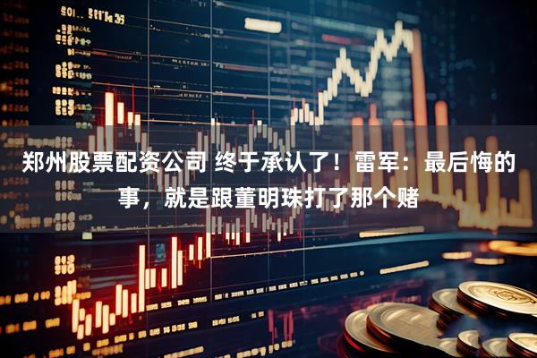 郑州股票配资公司 终于承认了！雷军：最后悔的事，就是跟董明珠打了那个赌